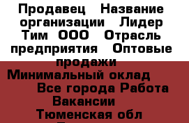 Продавец › Название организации ­ Лидер Тим, ООО › Отрасль предприятия ­ Оптовые продажи › Минимальный оклад ­ 18 000 - Все города Работа » Вакансии   . Тюменская обл.,Тюмень г.